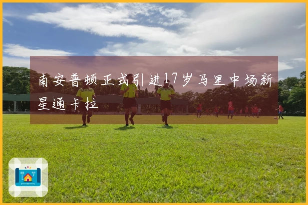 南安普顿正式引进17岁马里中场新星通卡拉