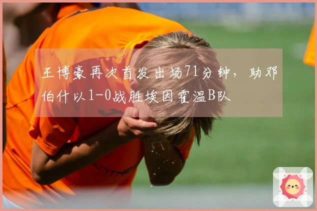 王博豪再次首发出场71分钟，助邓伯什以1-0战胜埃因霍温B队