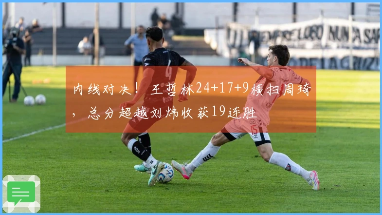 内线对决！王哲林24+17+9横扫周琦，总分超越刘炜收获19连胜