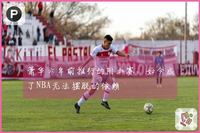 萧华六年前推行的附加赛，如今成了NBA无法摆脱的依赖