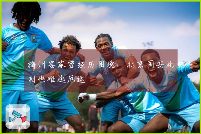 梅州客家曾经历困境，北京国安此刻也难逃厄运