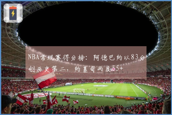 NBA常规赛得分榜：阿德巴约以83分创历史第二，约基奇两度55+