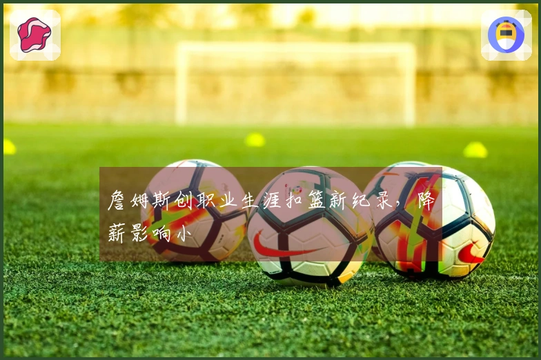 詹姆斯创职业生涯扣篮新纪录，降薪影响小
