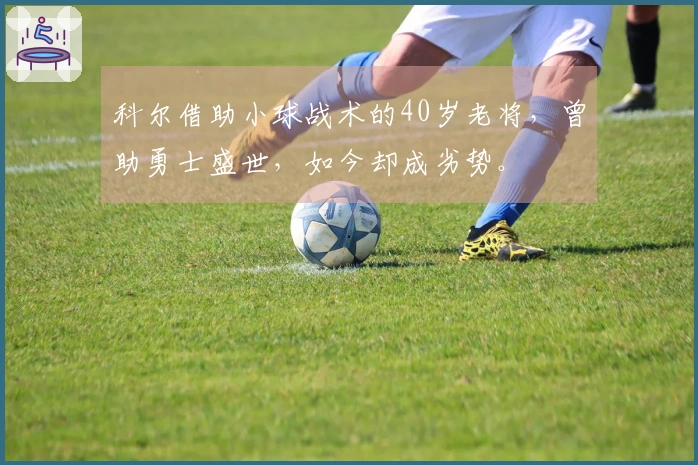 科尔借助小球战术的40岁老将，曾助勇士盛世，如今却成劣势。