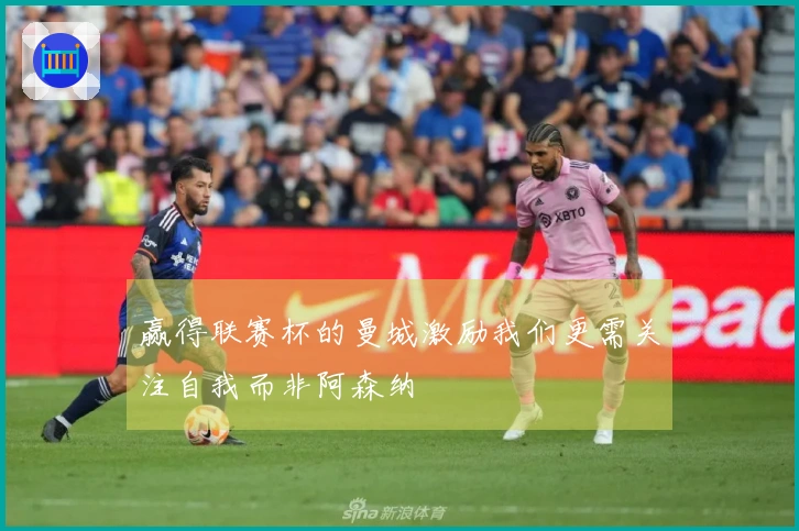 赢得联赛杯的曼城激励我们更需关注自我而非阿森纳