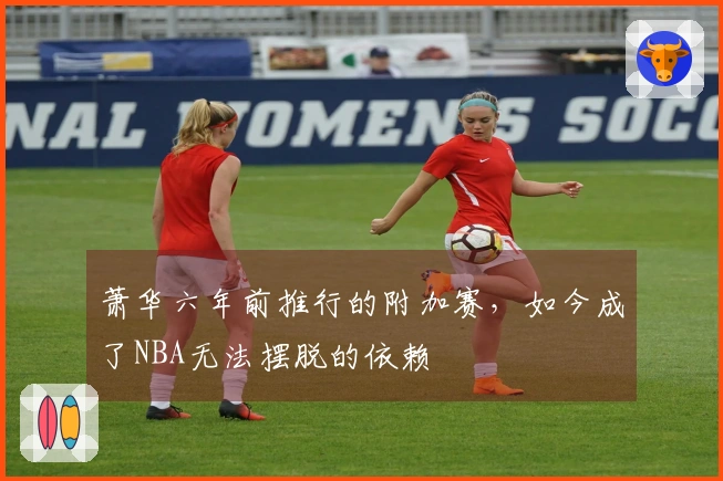 萧华六年前推行的附加赛，如今成了NBA无法摆脱的依赖