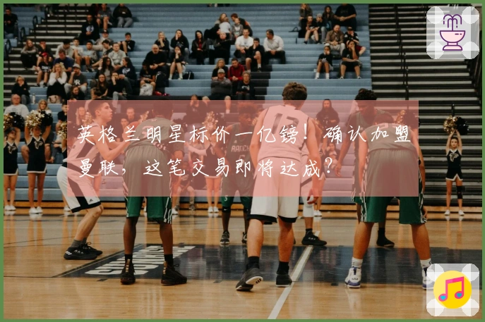 英格兰明星标价一亿镑！确认加盟曼联，这笔交易即将达成？