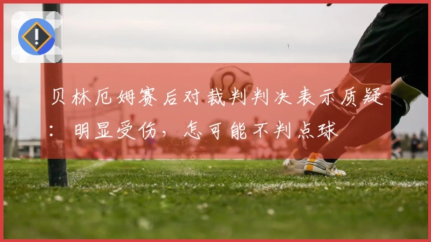 贝林厄姆赛后对裁判判决表示质疑：明显受伤，怎可能不判点球