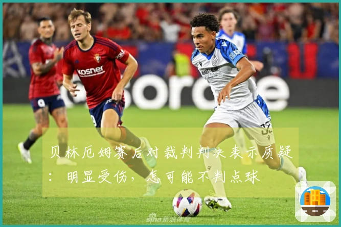 贝林厄姆赛后对裁判判决表示质疑：明显受伤，怎可能不判点球