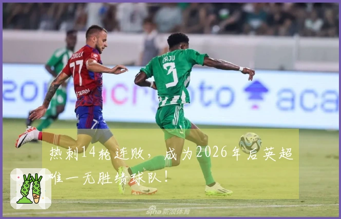 热刺14轮连败，成为2026年后英超唯一无胜绩球队！