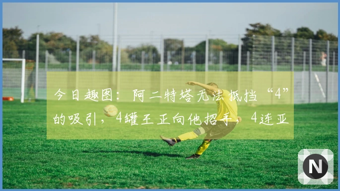 今日趣图：阿二特塔无法抵挡“4”的吸引，4罐王正向他招手，4连亚在召唤~