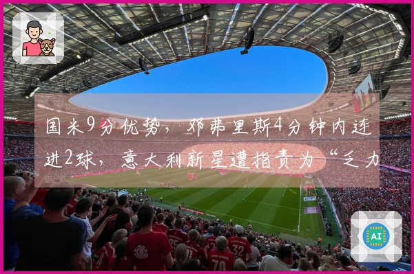 国米9分优势，邓弗里斯4分钟内连进2球，意大利新星遭指责为“乏力”