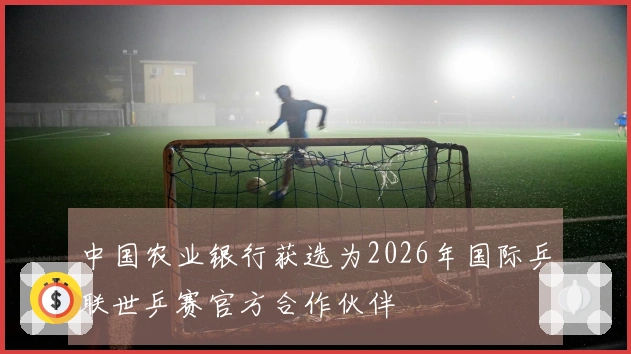 中国农业银行获选为2026年国际乒联世乒赛官方合作伙伴