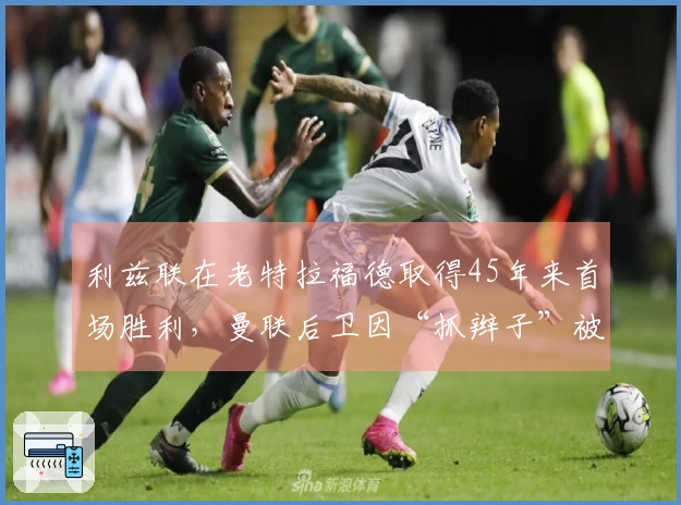 利兹联在老特拉福德取得45年来首场胜利，曼联后卫因“抓辫子”被红牌罚下