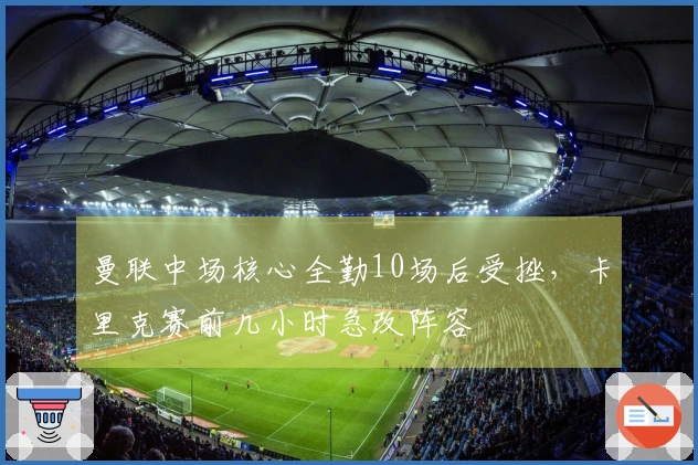 曼联中场核心全勤10场后受挫，卡里克赛前几小时急改阵容