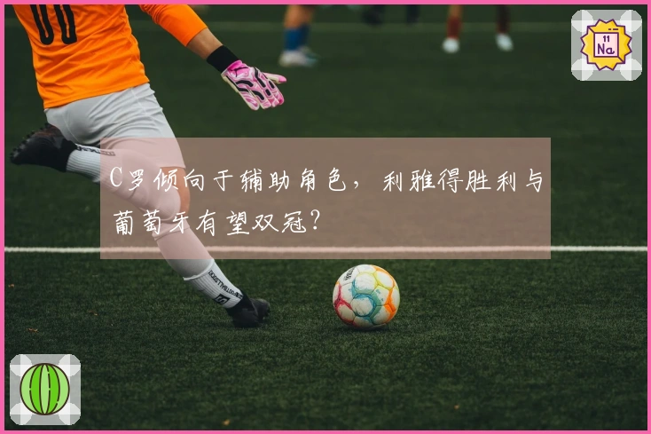 C罗倾向于辅助角色，利雅得胜利与葡萄牙有望双冠？