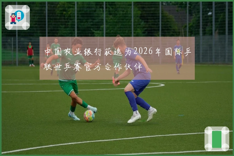 中国农业银行获选为2026年国际乒联世乒赛官方合作伙伴
