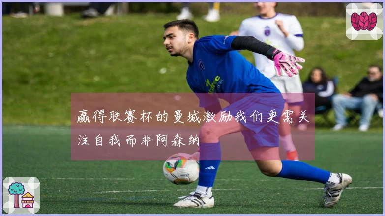 赢得联赛杯的曼城激励我们更需关注自我而非阿森纳