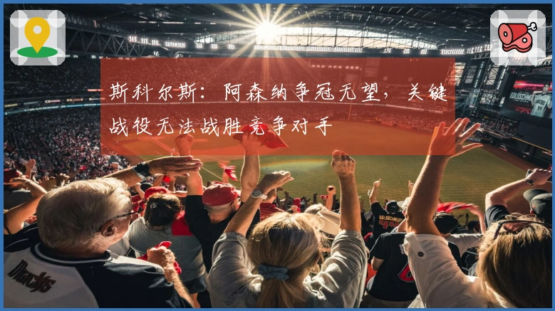 斯科尔斯:阿森纳争冠无望,关键战役无法战胜竞争对手