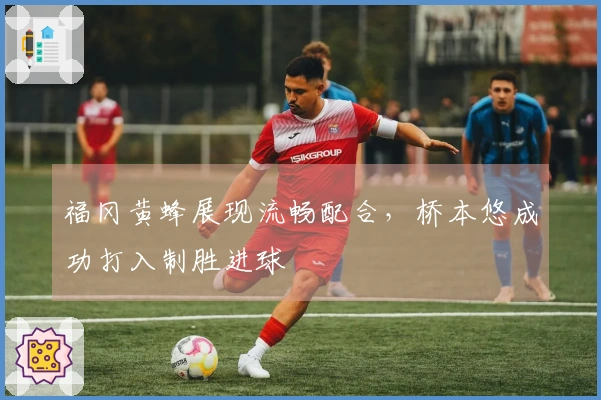 福冈黄蜂展现流畅配合，桥本悠成功打入制胜进球