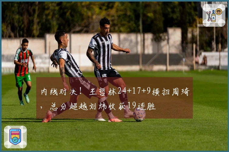 内线对决！王哲林24+17+9横扫周琦，总分超越刘炜收获19连胜