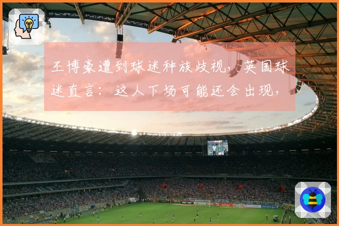 王博豪遭到球迷种族歧视，英国球迷直言：这人下场可能还会出现，真令人作呕
