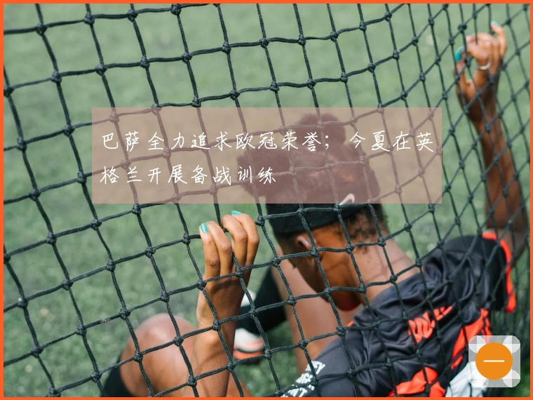 巴萨全力追求欧冠荣誉；今夏在英格兰开展备战训练