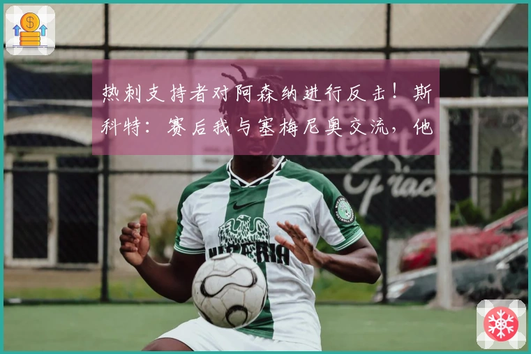 热刺支持者对阿森纳进行反击！斯科特：赛后我与塞梅尼奥交流，他非常高兴