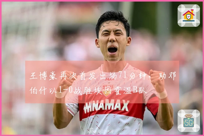 王博豪再次首发出场71分钟，助邓伯什以1-0战胜埃因霍温B队