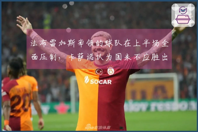 法布雷加斯率领的球队在上半场全面压制，卡萨诺认为国米不应胜出